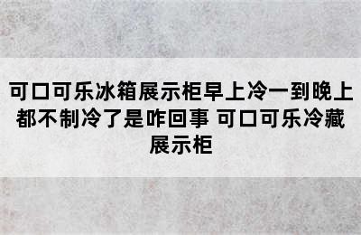 可口可乐冰箱展示柜早上冷一到晚上都不制冷了是咋回事 可口可乐冷藏展示柜